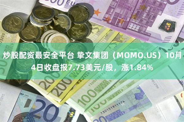 炒股配资最安全平台 挚文集团（MOMO.US）10月4日收盘报7.73美元/股，涨1.84%