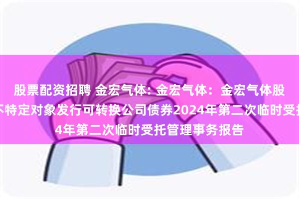 股票配资招聘 金宏气体: 金宏气体：金宏气体股份有限公司向不特定对象发行可转换公司债券2024年第二次临时受托管理事务报告