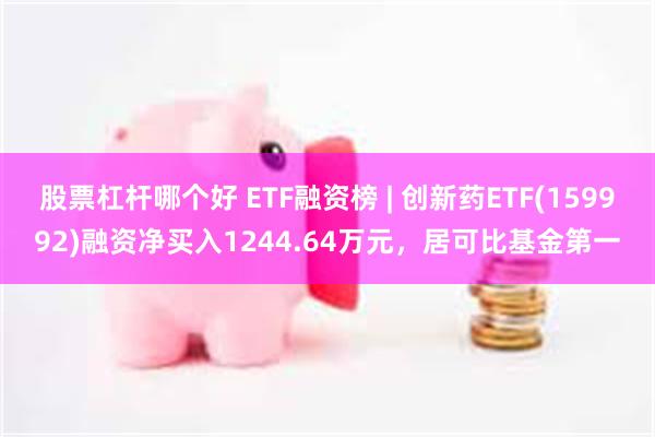 股票杠杆哪个好 ETF融资榜 | 创新药ETF(159992)融资净买入1244.64万元，居可比基金第一