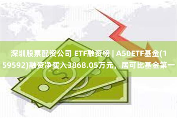 深圳股票配资公司 ETF融资榜 | A50ETF基金(159592)融资净买入3868.05万元，居可比基金第一