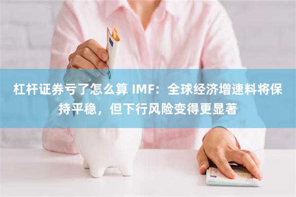 杠杆证券亏了怎么算 IMF：全球经济增速料将保持平稳，但下行风险变得更显著