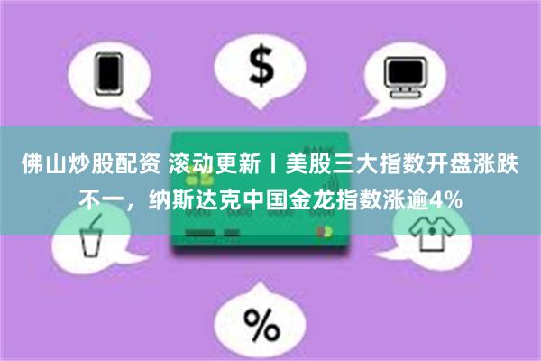 佛山炒股配资 滚动更新丨美股三大指数开盘涨跌不一，纳斯达克中国金龙指数涨逾4%