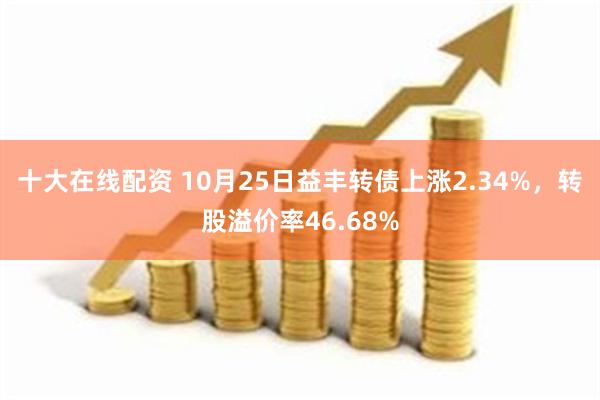 十大在线配资 10月25日益丰转债上涨2.34%，转股溢价率46.68%