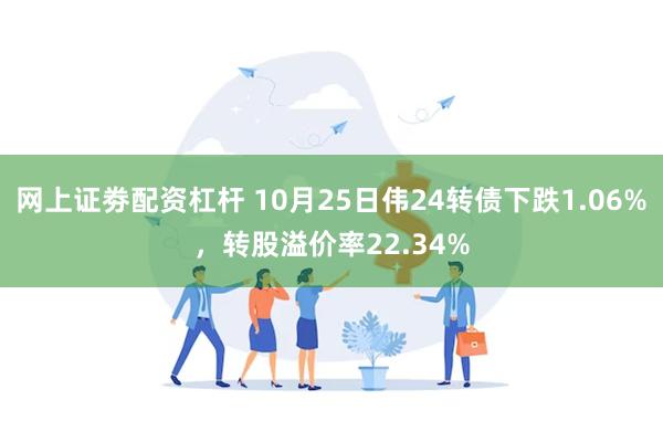 网上证劵配资杠杆 10月25日伟24转债下跌1.06%，转股溢价率22.34%