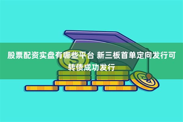 股票配资实盘有哪些平台 新三板首单定向发行可转债成功发行