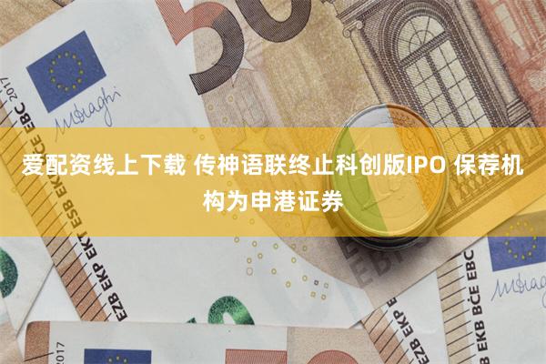 爱配资线上下载 传神语联终止科创版IPO 保荐机构为申港证券