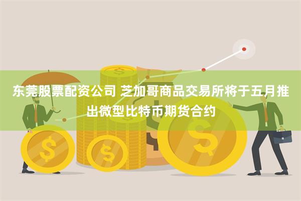 东莞股票配资公司 芝加哥商品交易所将于五月推出微型比特币期货合约