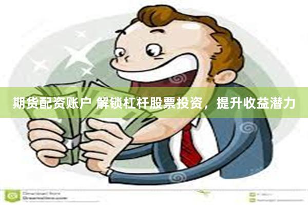 期货配资账户 解锁杠杆股票投资，提升收益潜力