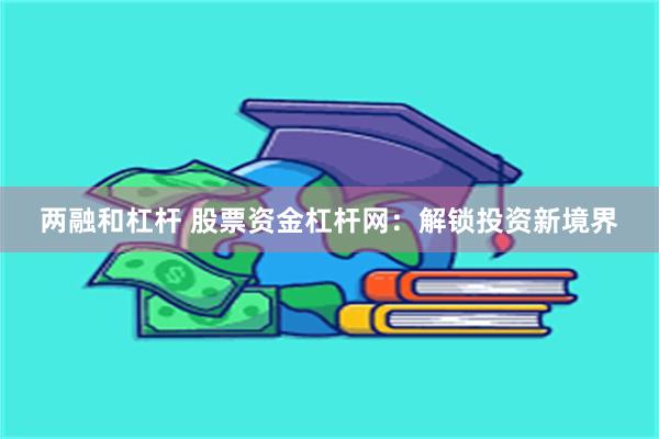 两融和杠杆 股票资金杠杆网：解锁投资新境界