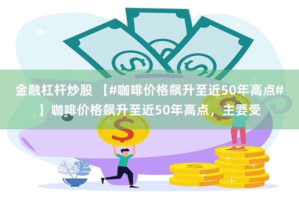 金融杠杆炒股 【#咖啡价格飙升至近50年高点#】咖啡价格飙升至近50年高点，主要受