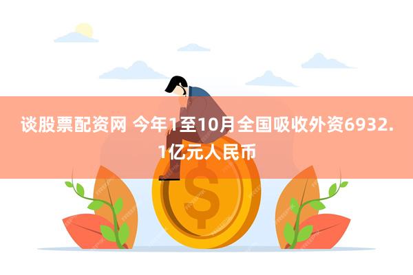 谈股票配资网 今年1至10月全国吸收外资6932.1亿元人民币