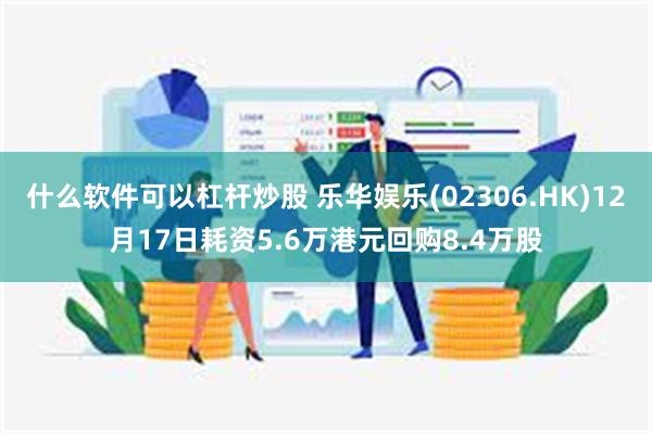 什么软件可以杠杆炒股 乐华娱乐(02306.HK)12月17日耗资5.6万港元回购8.4万股