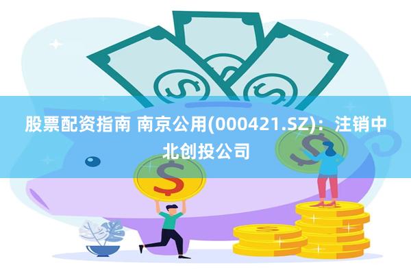 股票配资指南 南京公用(000421.SZ)：注销中北创投公司