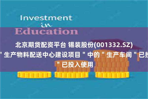 北京期货配资平台 锡装股份(001332.SZ)：公司＂生产物料配送中心建设项目＂中的＂生产车间＂已投入使用