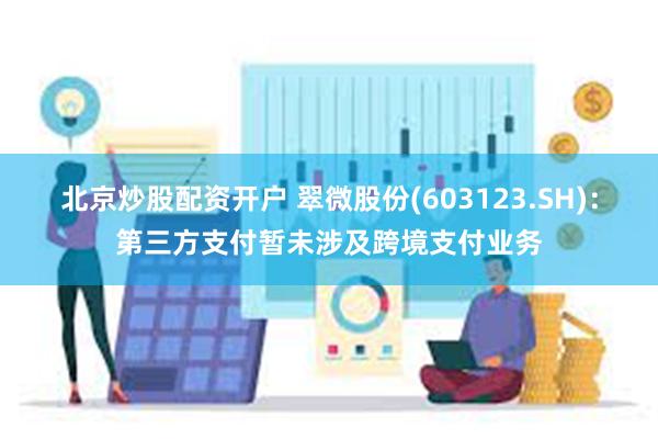 北京炒股配资开户 翠微股份(603123.SH)：第三方支付暂未涉及跨境支付业务