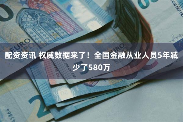 配资资讯 权威数据来了！全国金融从业人员5年减少了580万