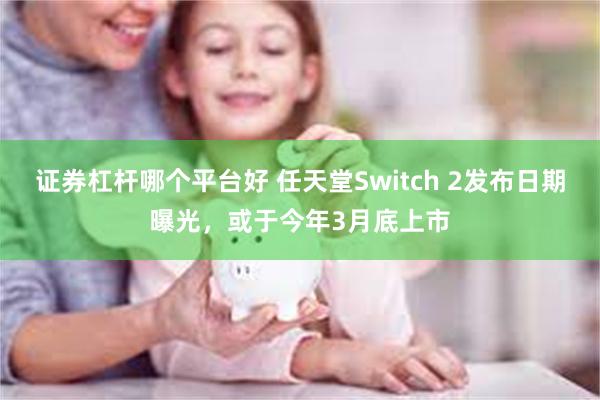 证券杠杆哪个平台好 任天堂Switch 2发布日期曝光，或于今年3月底上市