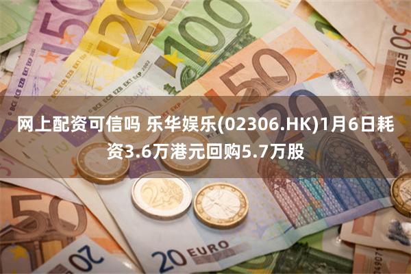 网上配资可信吗 乐华娱乐(02306.HK)1月6日耗资3.6万港元回购5.7万股