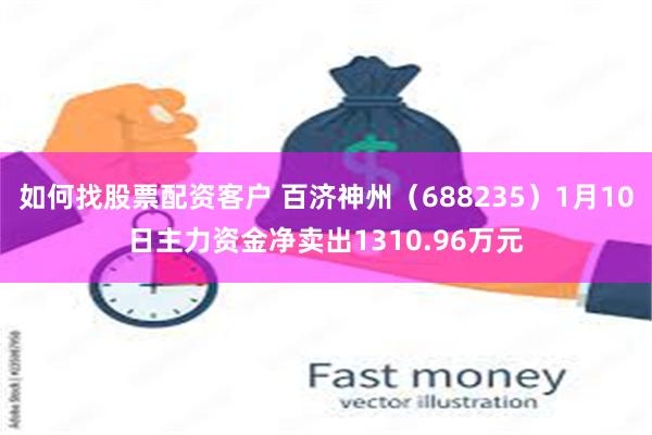 如何找股票配资客户 百济神州（688235）1月10日主力资金净卖出1310.96万元