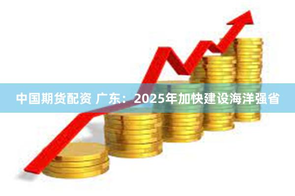 中国期货配资 广东：2025年加快建设海洋强省