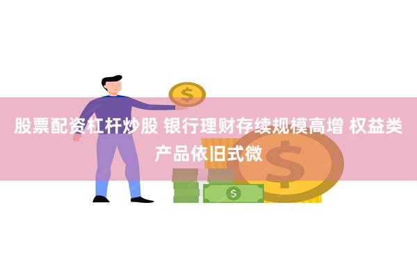 股票配资杠杆炒股 银行理财存续规模高增 权益类产品依旧式微