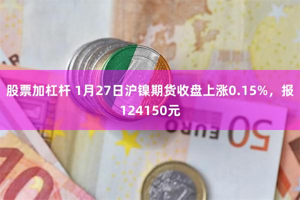 股票加杠杆 1月27日沪镍期货收盘上涨0.15%，报124150元