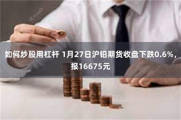 如何炒股用杠杆 1月27日沪铅期货收盘下跌0.6%，报16675元