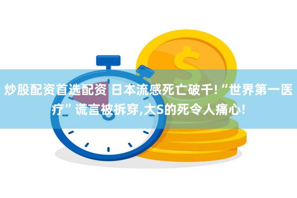 炒股配资首选配资 日本流感死亡破千!“世界第一医疗”谎言被拆穿,大S的死令人痛心!