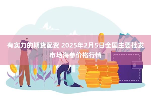 有实力的期货配资 2025年2月5日全国主要批发市场海参价格行情