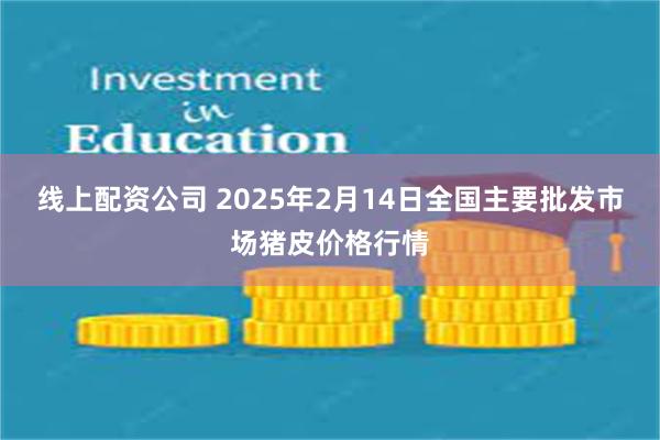 线上配资公司 2025年2月14日全国主要批发市场猪皮价格行情