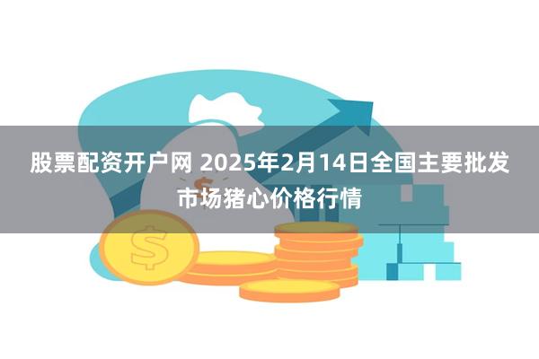 股票配资开户网 2025年2月14日全国主要批发市场猪心价格行情