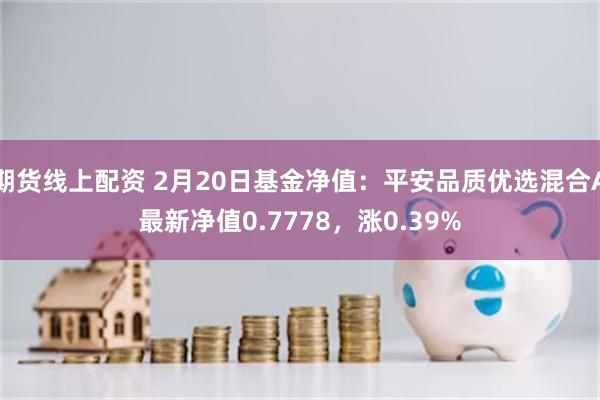 期货线上配资 2月20日基金净值：平安品质优选混合A最新净值0.7778，涨0.39%