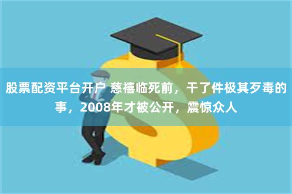 股票配资平台开户 慈禧临死前，干了件极其歹毒的事，2008年才被公开，震惊众人