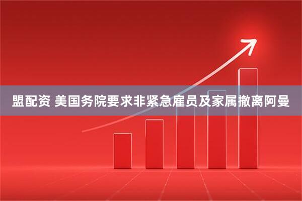 盟配资 美国务院要求非紧急雇员及家属撤离阿曼