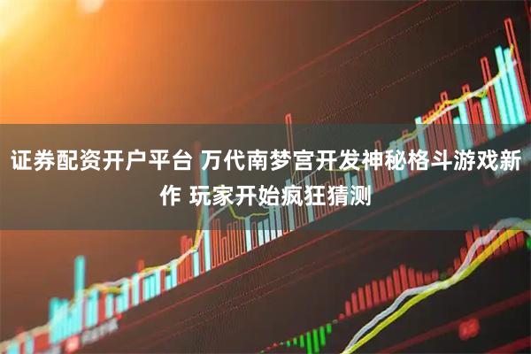 证券配资开户平台 万代南梦宫开发神秘格斗游戏新作 玩家开始疯狂猜测
