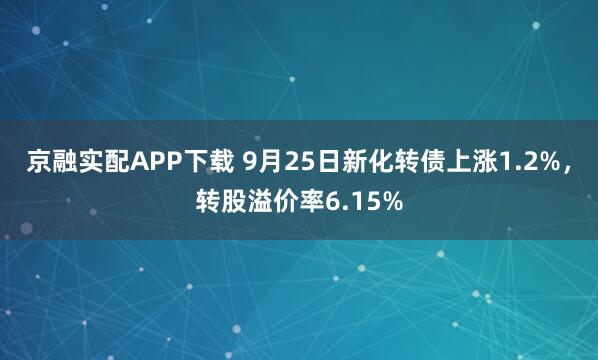 京融实配APP下载 9月25日新化转债上涨1.2%，转股溢价率6.15%