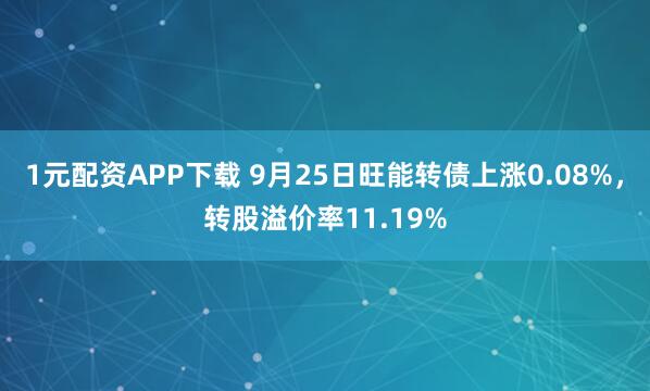 1元配资APP下载 9月25日旺能转债上涨0.08%，转股溢价率11.19%
