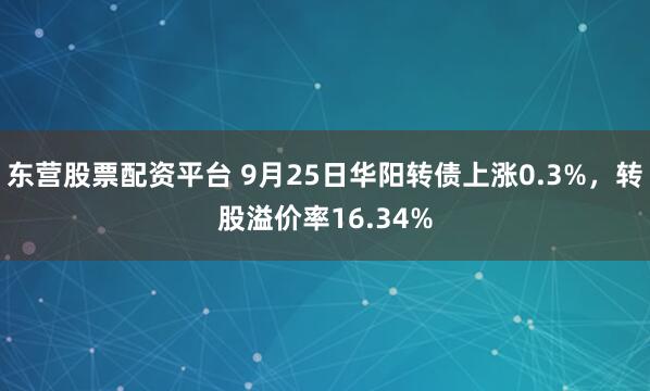 东营股票配资平台 9月25日华阳转债上涨0.3%，转股溢价率16.34%
