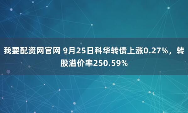我要配资网官网 9月25日科华转债上涨0.27%，转股溢价率250.59%