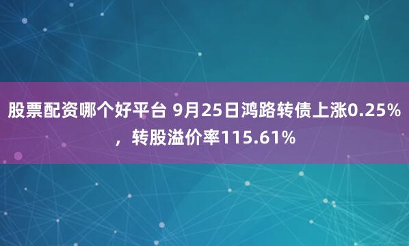 股票配资哪个好平台 9月25日鸿路转债上涨0.25%，转股溢价率115.61%