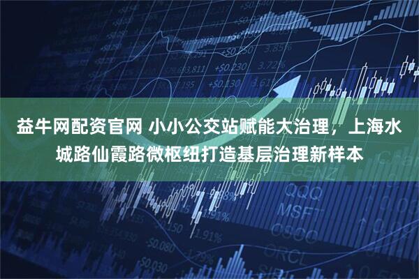 益牛网配资官网 小小公交站赋能大治理，上海水城路仙霞路微枢纽打造基层治理新样本