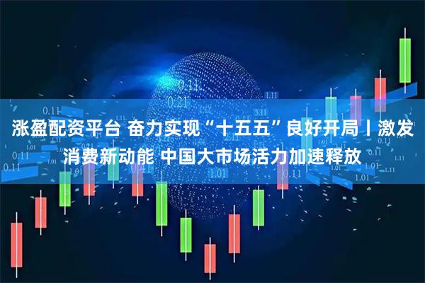 涨盈配资平台 奋力实现“十五五”良好开局丨激发消费新动能 中国大市场活力加速释放
