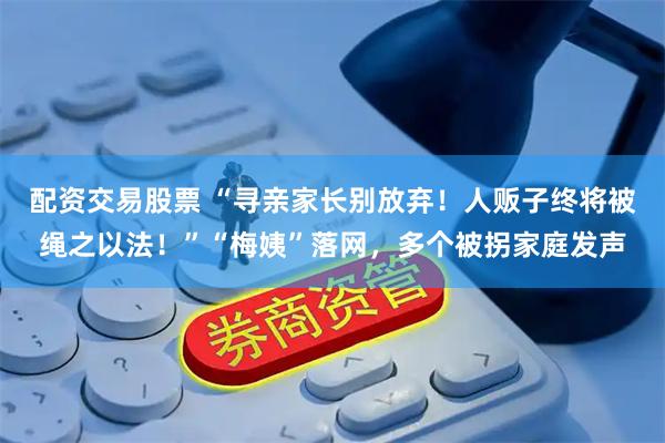 配资交易股票 “寻亲家长别放弃！人贩子终将被绳之以法！”“梅姨”落网，多个被拐家庭发声