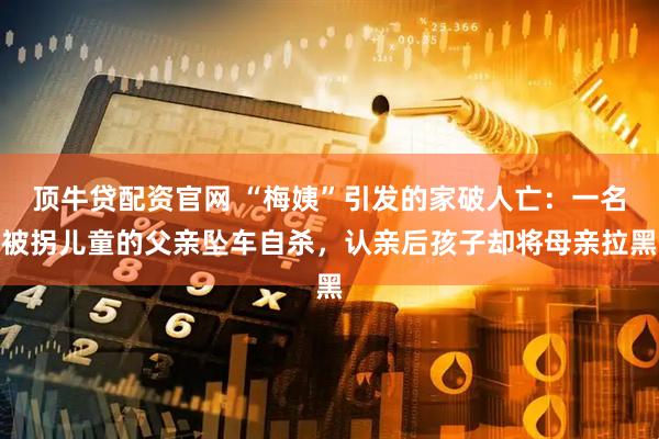 顶牛贷配资官网 “梅姨”引发的家破人亡：一名被拐儿童的父亲坠车自杀，认亲后孩子却将母亲拉黑