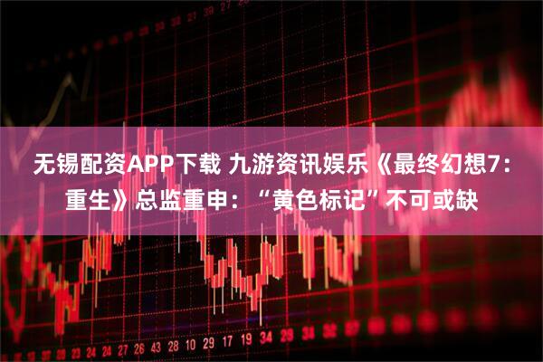 无锡配资APP下载 九游资讯娱乐《最终幻想7：重生》总监重申：“黄色标记”不可或缺
