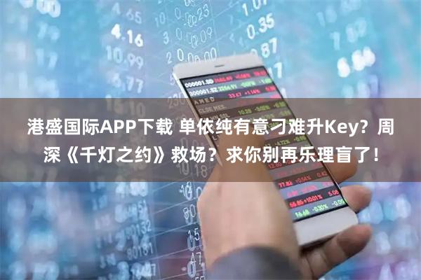 港盛国际APP下载 单依纯有意刁难升Key？周深《千灯之约》救场？求你别再乐理盲了！