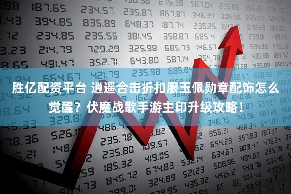 胜亿配资平台 逍遥合击折扣服玉佩勋章配饰怎么觉醒？伏魔战歌手游主印升级攻略！