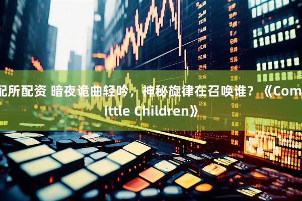 证配所配资 暗夜诡曲轻吟，神秘旋律在召唤谁？《Come Little Children》