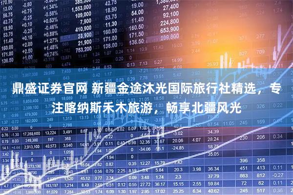 鼎盛证券官网 新疆金途沐光国际旅行社精选，专注喀纳斯禾木旅游，畅享北疆风光