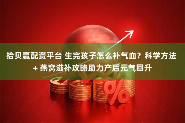 拾贝赢配资平台 生完孩子怎么补气血？科学方法 + 燕窝滋补攻略助力产后元气回升